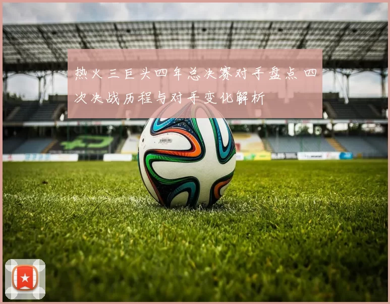 热火三巨头四年总决赛对手盘点 四次决战历程与对手变化解析