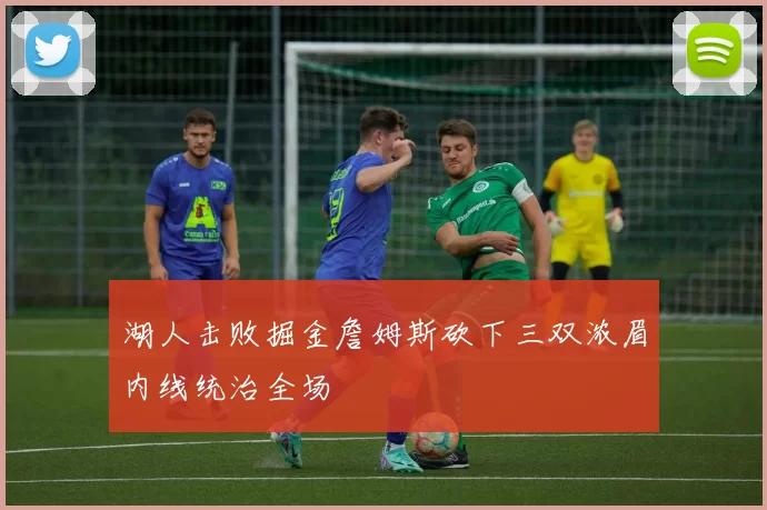 湖人击败掘金詹姆斯砍下三双浓眉内线统治全场