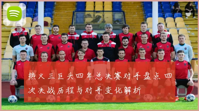 热火三巨头四年总决赛对手盘点 四次决战历程与对手变化解析