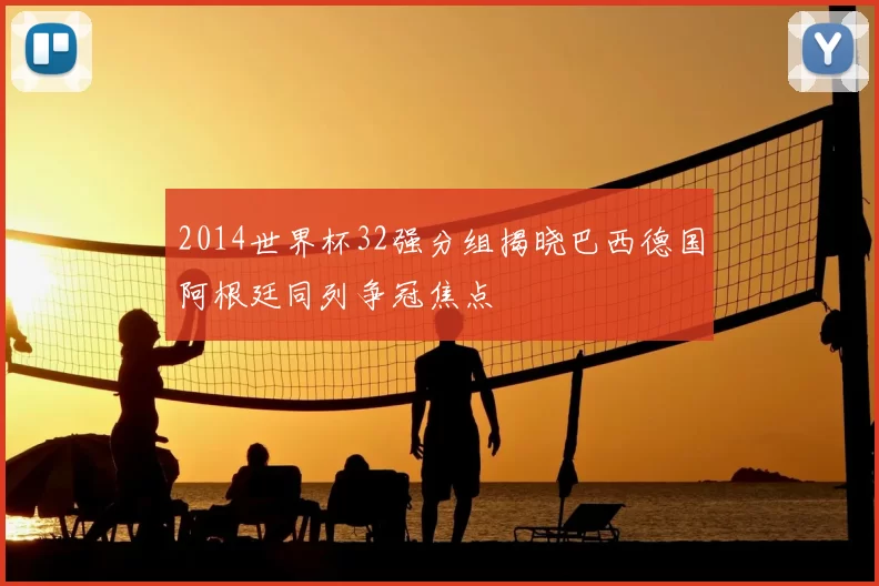 2014世界杯32强分组揭晓巴西德国阿根廷同列争冠焦点