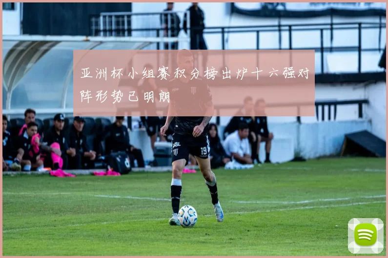 亚洲杯小组赛积分榜出炉十六强对阵形势已明朗