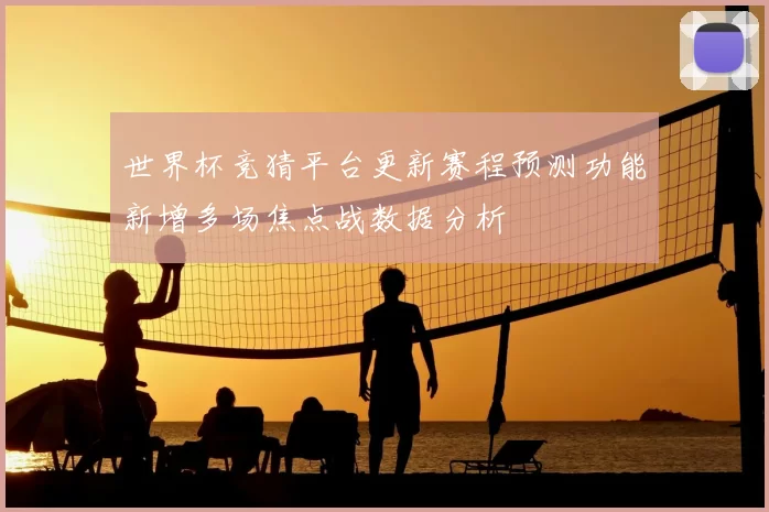 世界杯竞猜平台更新赛程预测功能新增多场焦点战数据分析