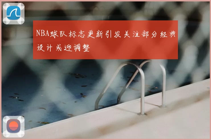 NBA球队标志更新引发关注部分经典设计或迎调整