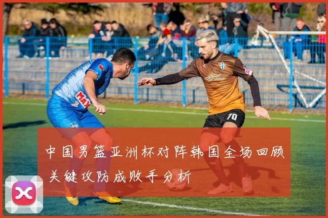 中国男篮亚洲杯对阵韩国全场回顾 关键攻防成败手分析
