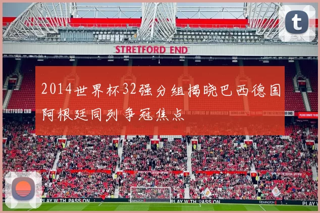 2014世界杯32强分组揭晓巴西德国阿根廷同列争冠焦点