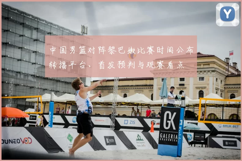 中国男篮对阵黎巴嫩比赛时间公布转播平台、首发预判与观赛看点