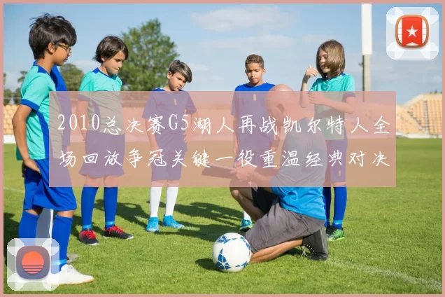 2010总决赛G5湖人再战凯尔特人全场回放争冠关键一役重温经典对决