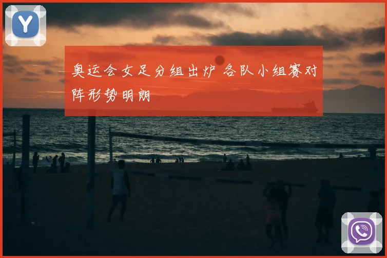 奥运会女足分组出炉 各队小组赛对阵形势明朗