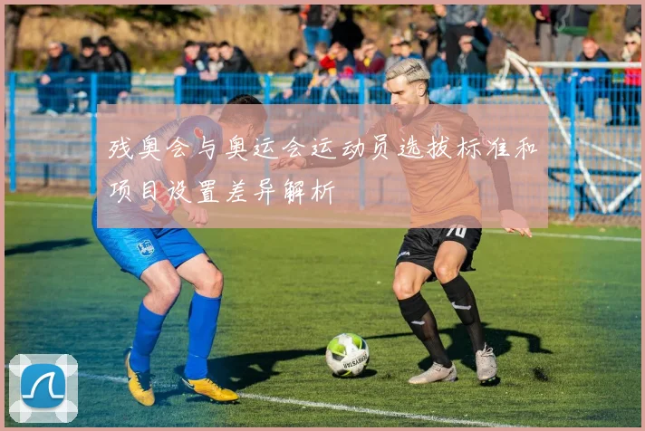 残奥会与奥运会运动员选拔标准和项目设置差异解析