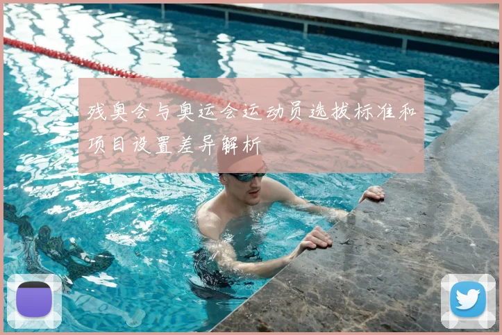 残奥会与奥运会运动员选拔标准和项目设置差异解析