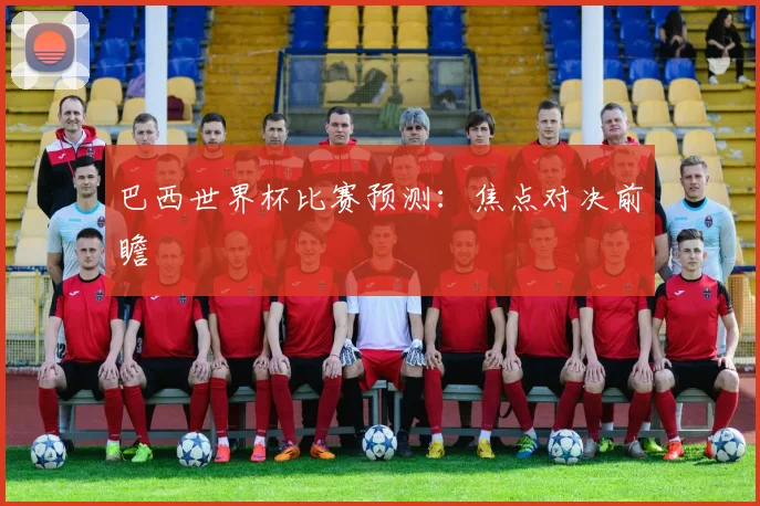 巴西世界杯比赛预测：焦点对决前瞻