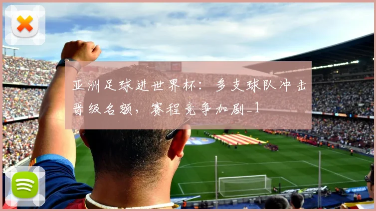 亚洲足球进世界杯：多支球队冲击晋级名额，赛程竞争加剧_1