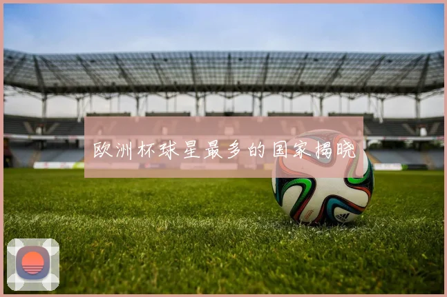 欧洲杯球星最多的国家揭晓
