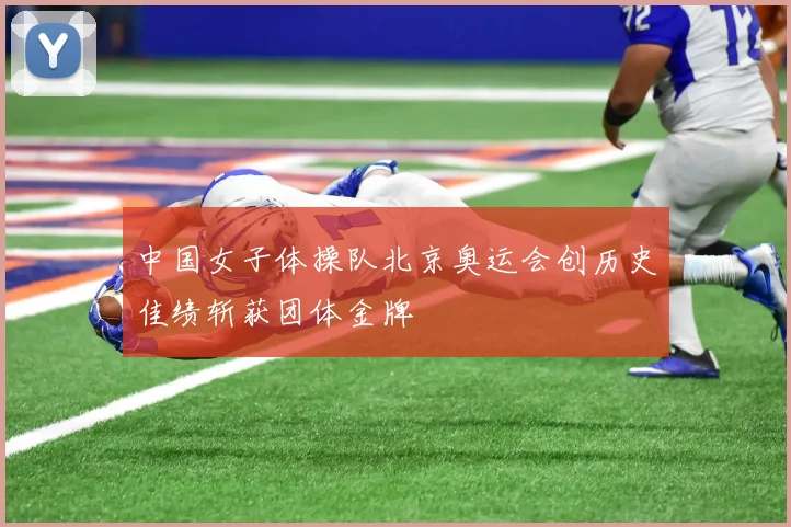 中国女子体操队北京奥运会创历史佳绩斩获团体金牌