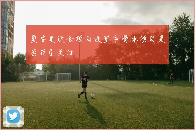 夏季奥运会项目设置中滑冰项目是否存引关注
