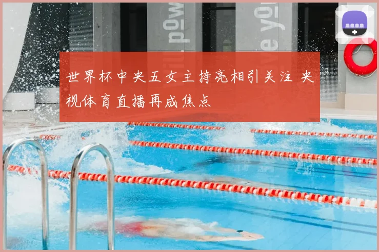 世界杯中央五女主持亮相引关注 央视体育直播再成焦点