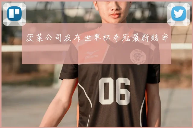 菠菜公司发布世界杯夺冠最新赔率