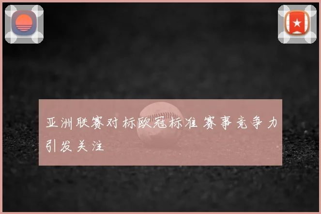 亚洲联赛对标欧冠标准 赛事竞争力引发关注