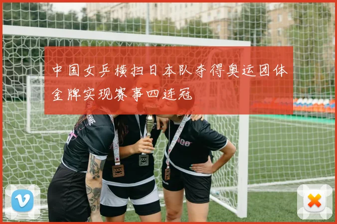 中国女乒横扫日本队夺得奥运团体金牌实现赛事四连冠