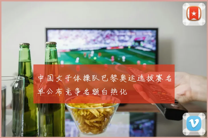 中国女子体操队巴黎奥运选拔赛名单公布竞争名额白热化