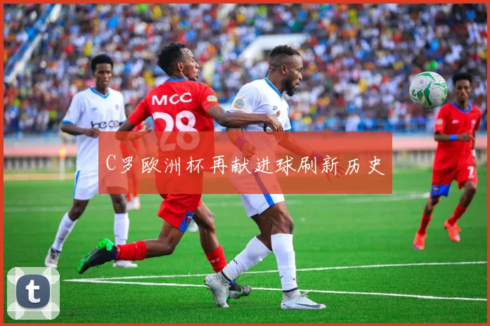 C罗欧洲杯再献进球刷新历史
