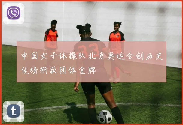 中国女子体操队北京奥运会创历史佳绩斩获团体金牌